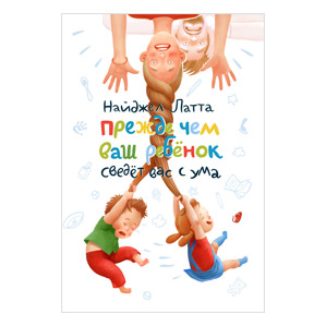 Прежде чем ваш ребенок сведет вас с ума. Найджел Латта